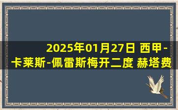 2025年01月27日 西甲-卡莱斯-佩雷斯梅开二度 赫塔费3-0皇家社会